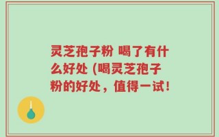 灵芝孢子粉 喝了有什么好处 (喝灵芝孢子粉的好处，值得一试！