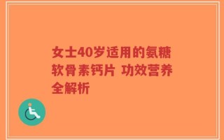 女士40岁适用的氨糖软骨素钙片 功效营养全解析