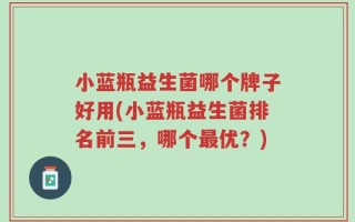 小蓝瓶益生菌哪个牌子好用(小蓝瓶益生菌排名前三，哪个最优？)