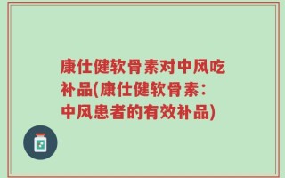 康仕健软骨素对中风吃补品(康仕健软骨素：中风患者的有效补品)