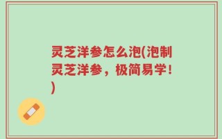 灵芝洋参怎么泡(泡制灵芝洋参，极简易学！)