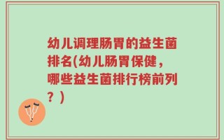 幼儿调理肠胃的益生菌排名(幼儿肠胃保健，哪些益生菌排行榜前列？)