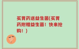 买胃药送益生菌(买胃药附赠益生菌！快来抢购！)