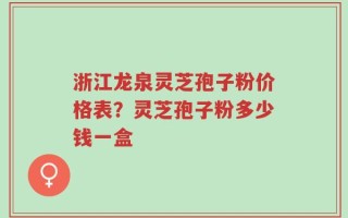 浙江龙泉灵芝孢子粉价格表？灵芝孢子粉多少钱一盒