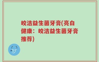 皎洁益生菌牙膏(亮白健康：皎洁益生菌牙膏推荐)