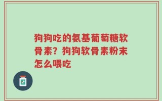 狗狗吃的氨基葡萄糖软骨素？狗狗软骨素粉末怎么喂吃