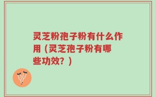灵芝粉孢子粉有什么作用 (灵芝孢子粉有哪些功效？)