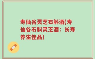寿仙谷灵芝石斛酒(寿仙谷石斛灵芝酒：长寿养生佳品)