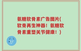 氨糖软骨素广告图片(软骨再生神器！氨糖软骨素重塑关节健康！)