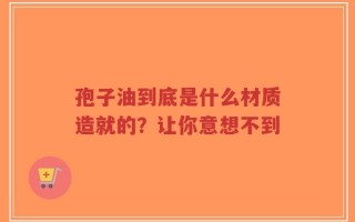 孢子油到底是什么材质造就的？让你意想不到