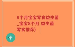 8个月宝宝零食益生菌_宝宝8个月 益生菌零食推荐)