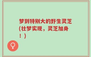 梦到特别大的野生灵芝(壮梦实现，灵芝加身！)