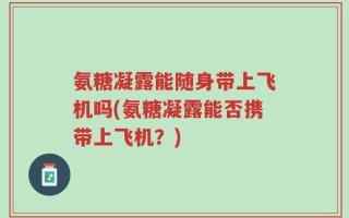氨糖凝露能随身带上飞机吗(氨糖凝露能否携带上飞机？)