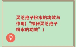 灵芝孢子粉水的功效与作用(“探秘灵芝孢子粉水的功效”)