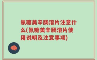 氨糖美辛肠溶片注意什么(氨糖美辛肠溶片使用说明及注意事项)