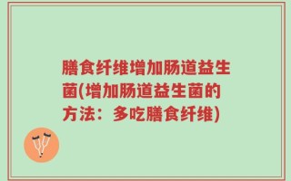 膳食纤维增加肠道益生菌(增加肠道益生菌的方法：多吃膳食纤维)