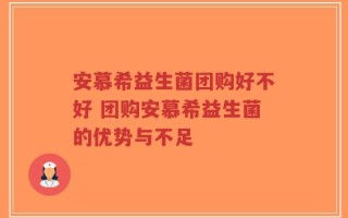 安慕希益生菌团购好不好 团购安慕希益生菌的优势与不足