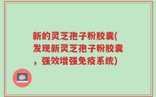新的灵芝孢子粉胶囊(发现新灵芝孢子粉胶囊，强效增强免疫系统)