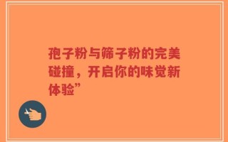 孢子粉与筛子粉的完美碰撞，开启你的味觉新体验”
