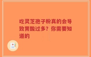 吃灵芝孢子粉真的会导致胃酸过多？你需要知道的