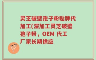 灵芝破壁孢子粉贴牌代加工(深加工灵芝破壁孢子粉，OEM 代工厂家长期供应