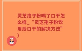 灵芝孢子粉喝了口干怎么样_“灵芝孢子粉饮用后口干的解决方法”)