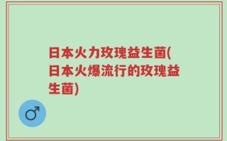 日本火力玫瑰益生菌(日本火爆流行的玫瑰益生菌)