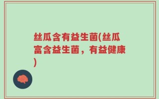丝瓜含有益生菌(丝瓜富含益生菌，有益健康)