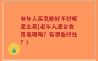 老年人买氨糖好不好呢怎么看(老年人适合食用氨糖吗？有哪些好处？)
