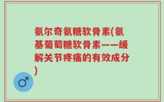 氨尔奇氨糖软骨素(氨基葡萄糖软骨素——缓解关节疼痛的有效成分)