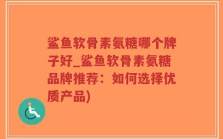 鲨鱼软骨素氨糖哪个牌子好_鲨鱼软骨素氨糖品牌推荐：如何选择优质产品)