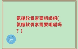 氨糖软骨素要咀嚼吗(氨糖软骨素需要咀嚼吗？)