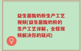 益生菌酸奶粉生产工艺视频(益生菌酸奶粉的生产工艺详解，全程视频解决你的疑问)