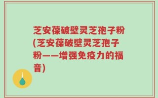 芝安葆破壁灵芝孢子粉(芝安葆破壁灵芝孢子粉——增强免疫力的福音)