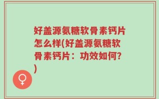 好盖源氨糖软骨素钙片怎么样(好盖源氨糖软骨素钙片：功效如何？)