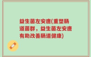 益生菌左安唐(重塑肠道菌群，益生菌左安唐有助改善肠道健康)