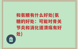 和氨糖有什么好处(氨糖的好处：可能对骨关节炎和消化道溃疡有好处)