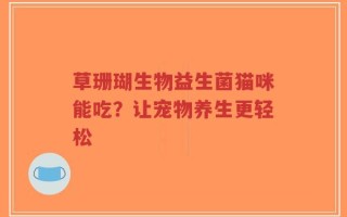 草珊瑚生物益生菌猫咪能吃？让宠物养生更轻松