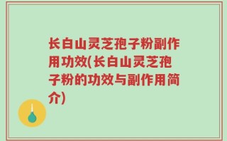 长白山灵芝孢子粉副作用功效(长白山灵芝孢子粉的功效与副作用简介)
