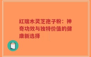 红瑞木灵芝孢子粉：神奇功效与独特价值的健康新选择