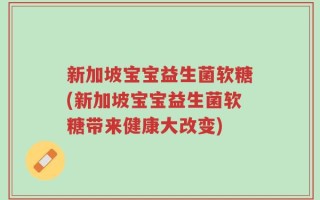新加坡宝宝益生菌软糖(新加坡宝宝益生菌软糖带来健康大改变)