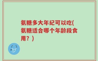 氨糖多大年纪可以吃(氨糖适合哪个年龄段食用？)