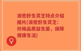 波密野生灵芝特点介绍图片(波密野生灵芝：珍稀品质益生菌，保障健康生活)