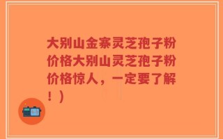 大别山金寨灵芝孢子粉价格大别山灵芝孢子粉价格惊人，一定要了解！)