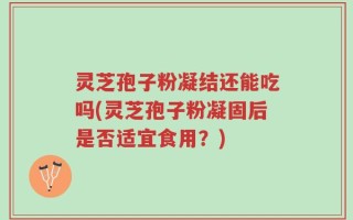 灵芝孢子粉凝结还能吃吗(灵芝孢子粉凝固后是否适宜食用？)
