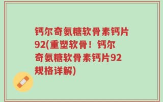 钙尔奇氨糖软骨素钙片92(重塑软骨！钙尔奇氨糖软骨素钙片92规格详解)