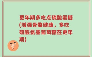 更年期多吃点硫酸氨糖(增强骨骼健康，多吃硫酸氨基葡萄糖在更年期)