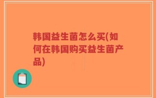 韩国益生菌怎么买(如何在韩国购买益生菌产品)