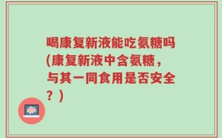 喝康复新液能吃氨糖吗(康复新液中含氨糖，与其一同食用是否安全？)