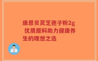 康恩贝灵芝孢子粉2g 优质原料助力健康养生的理想之选